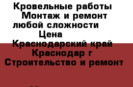 Кровельные работы. Монтаж и ремонт любой сложности. ﻿ › Цена ­ 100 - Краснодарский край, Краснодар г. Строительство и ремонт » Материалы   . Краснодарский край,Краснодар г.
